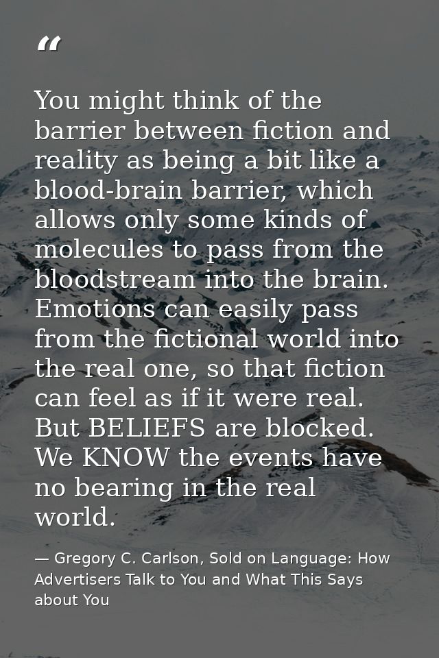 You might think of the barrier between fiction and reality as being a bit like a blood-brain barrier, which allows only  — Gregory C. Carlson, Sold on Language: How Advertisers Talk to You and What This Says about You