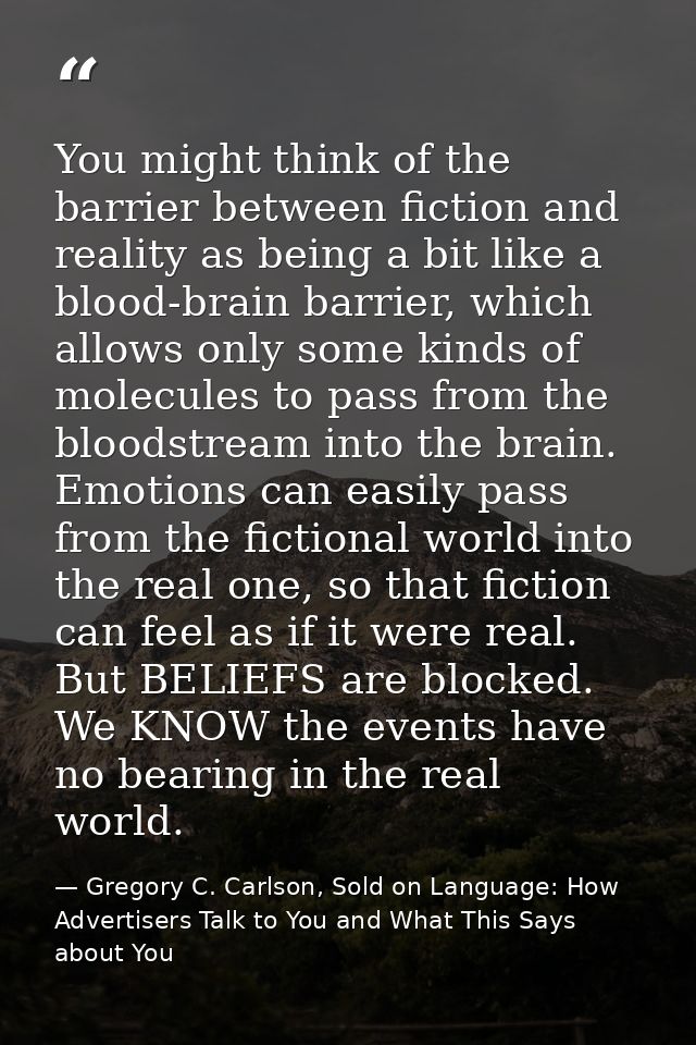 You might think of the barrier between fiction and reality as being a bit like a blood-brain barrier, which allows only  — Gregory C. Carlson, Sold on Language: How Advertisers Talk to You and What This Says about You