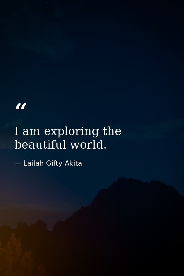 I am exploring the beautiful world. — Lailah Gifty Akita