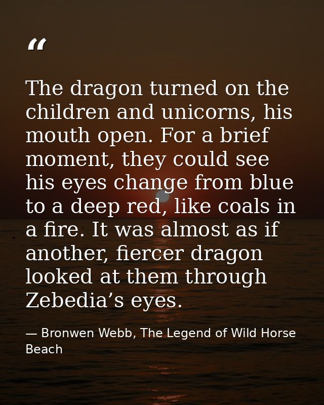 The dragon turned on the children and unicorns, his mouth open. For a brief moment, they could see his eyes change from  — Bronwen Webb, The Legend of Wild Horse Beach