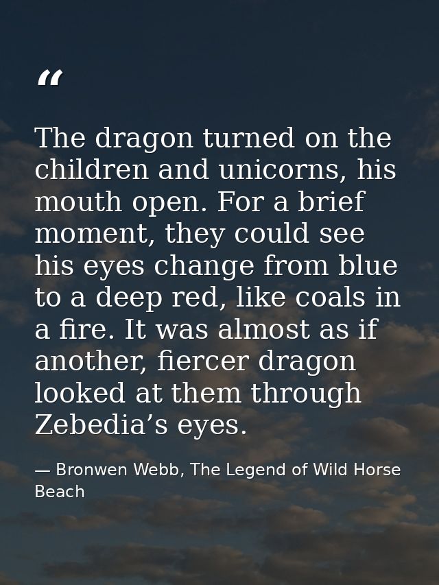 The dragon turned on the children and unicorns, his mouth open. For a brief moment, they could see his eyes change from  — Bronwen Webb, The Legend of Wild Horse Beach