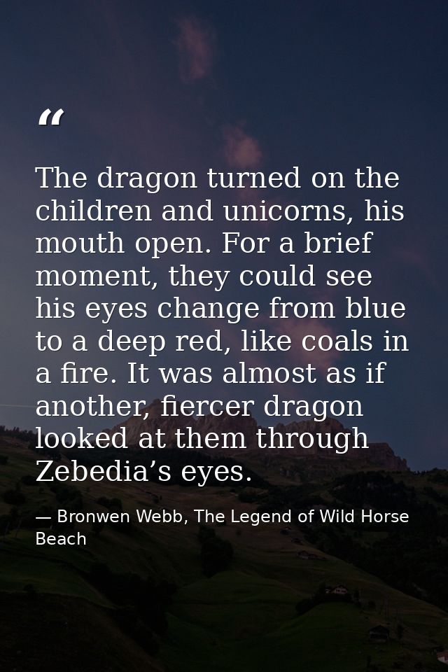 The dragon turned on the children and unicorns, his mouth open. For a brief moment, they could see his eyes change from  — Bronwen Webb, The Legend of Wild Horse Beach