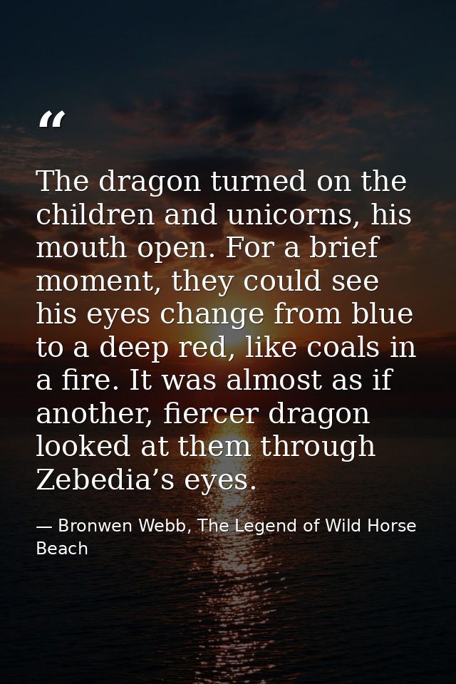 The dragon turned on the children and unicorns, his mouth open. For a brief moment, they could see his eyes change from  — Bronwen Webb, The Legend of Wild Horse Beach