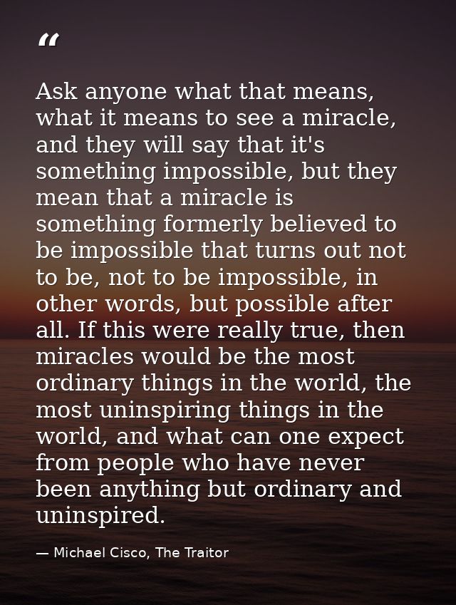 Ask anyone what that means, what it means to see a miracle, and they will say that it's something impossible, but they m — Michael Cisco, The Traitor