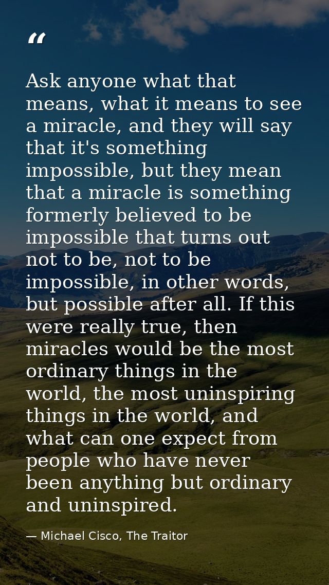 Ask anyone what that means, what it means to see a miracle, and they will say that it's something impossible, but they m — Michael Cisco, The Traitor