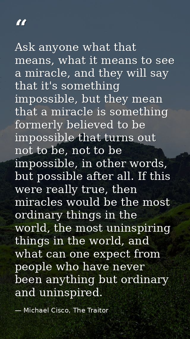 Ask anyone what that means, what it means to see a miracle, and they will say that it's something impossible, but they m — Michael Cisco, The Traitor