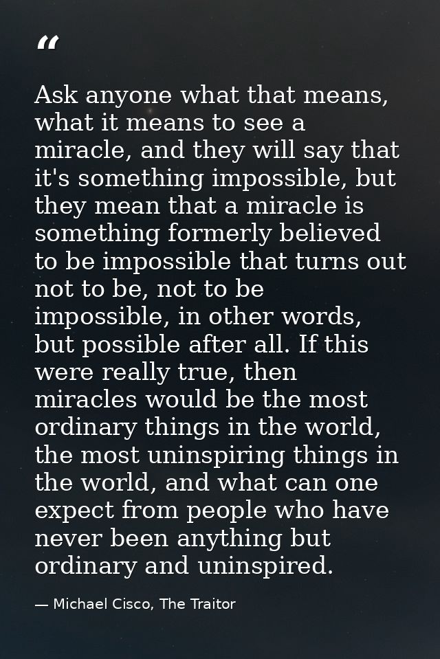 Ask anyone what that means, what it means to see a miracle, and they will say that it's something impossible, but they m — Michael Cisco, The Traitor