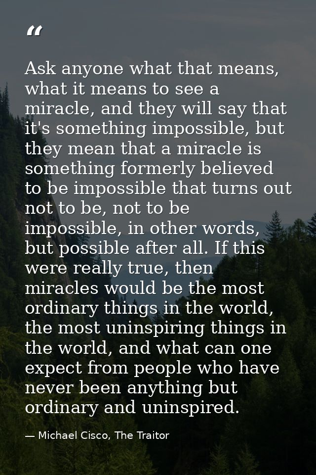 Ask anyone what that means, what it means to see a miracle, and they will say that it's something impossible, but they m — Michael Cisco, The Traitor