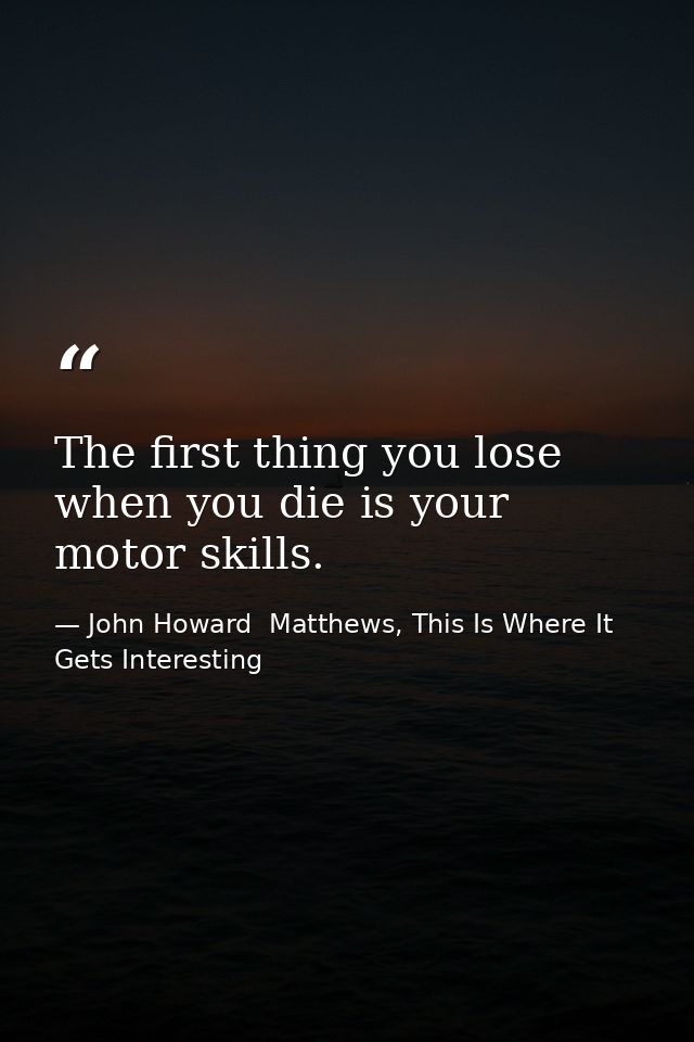 The first thing you lose when you die is your motor skills. — John Howard  Matthews, This Is Where It Gets Interesting