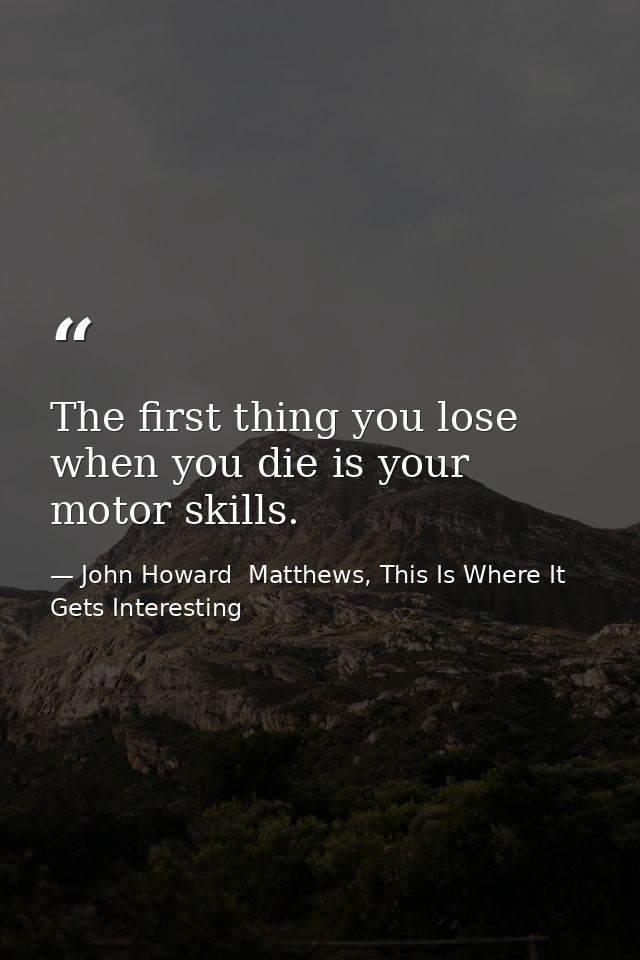 The first thing you lose when you die is your motor skills. — John Howard  Matthews, This Is Where It Gets Interesting