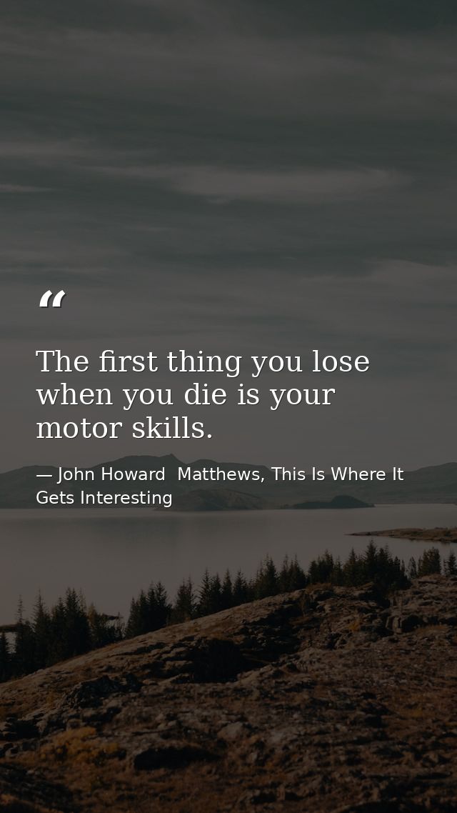 The first thing you lose when you die is your motor skills. — John Howard  Matthews, This Is Where It Gets Interesting