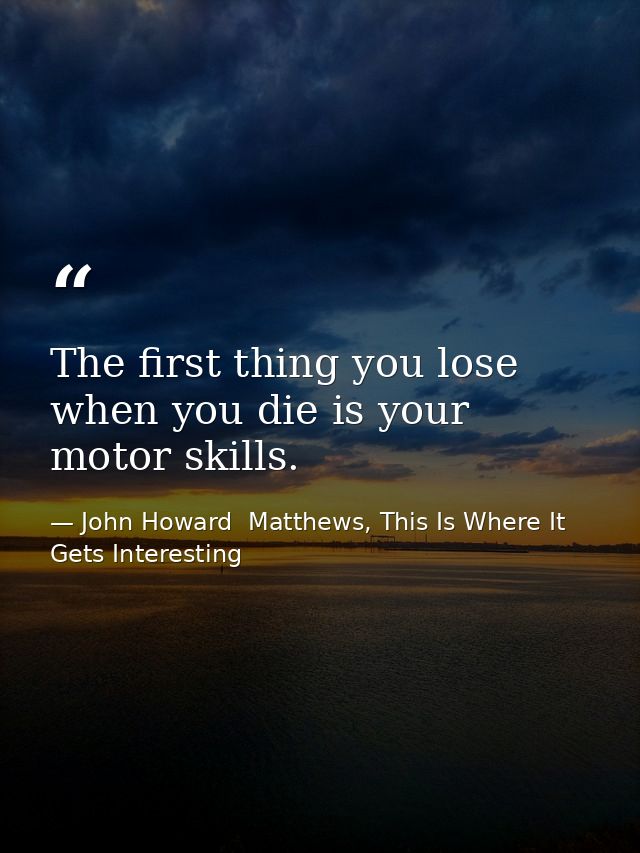 The first thing you lose when you die is your motor skills. — John Howard  Matthews, This Is Where It Gets Interesting
