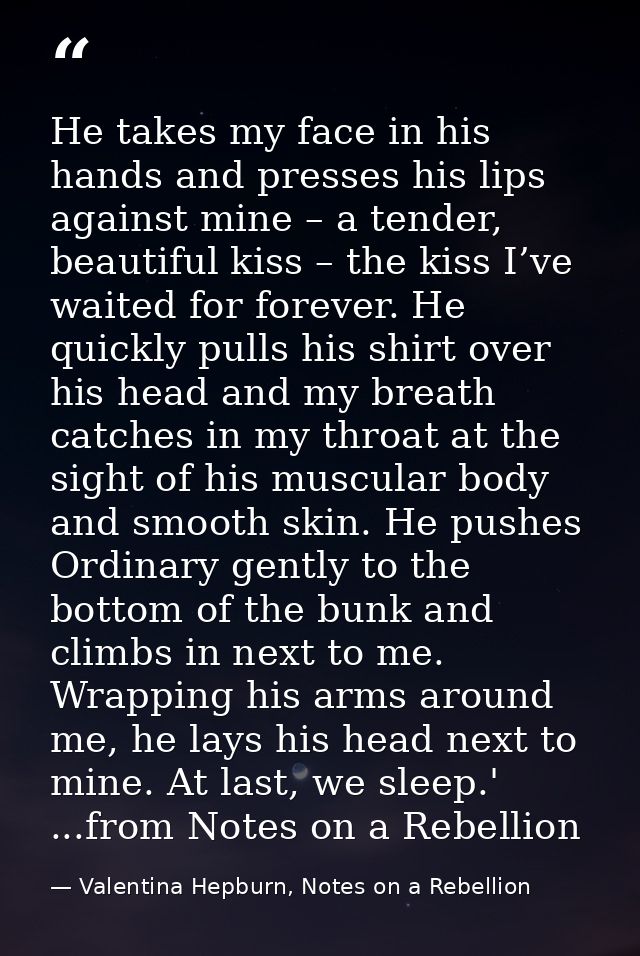 He takes my face in his hands and presses his lips against mine – a tender, beautiful kiss – the kiss I’ve waited for fo — Valentina Hepburn, Notes on a Rebellion