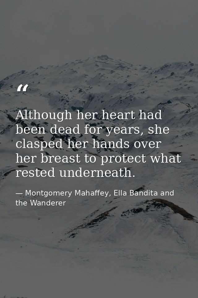 Although her heart had been dead for years, she clasped her hands over her breast to protect what rested underneath. — Montgomery Mahaffey, Ella Bandita and the Wanderer