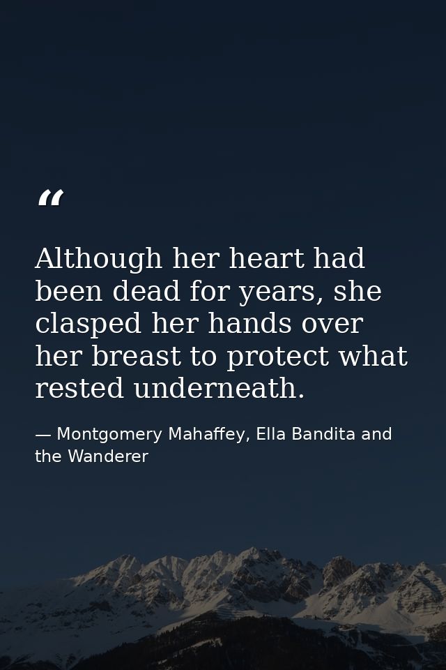 Although her heart had been dead for years, she clasped her hands over her breast to protect what rested underneath. — Montgomery Mahaffey, Ella Bandita and the Wanderer