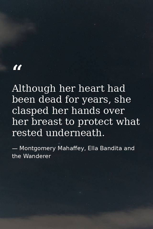 Although her heart had been dead for years, she clasped her hands over her breast to protect what rested underneath. — Montgomery Mahaffey, Ella Bandita and the Wanderer