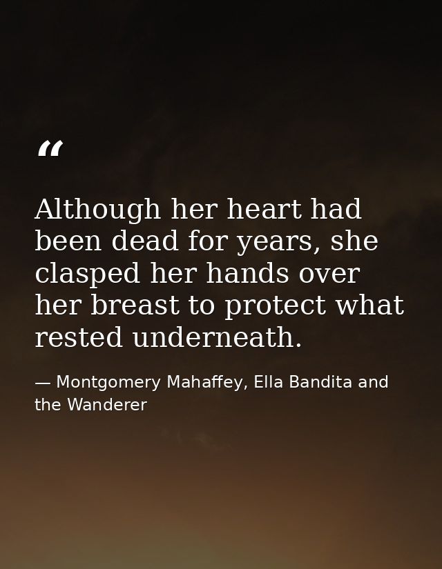 Although her heart had been dead for years, she clasped her hands over her breast to protect what rested underneath. — Montgomery Mahaffey, Ella Bandita and the Wanderer