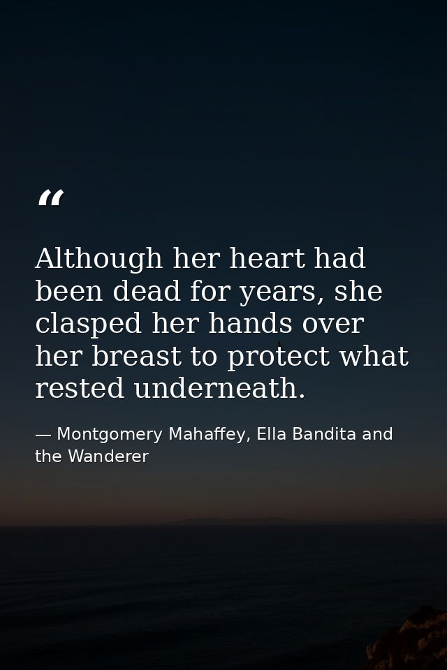 Although her heart had been dead for years, she clasped her hands over her breast to protect what rested underneath. — Montgomery Mahaffey, Ella Bandita and the Wanderer