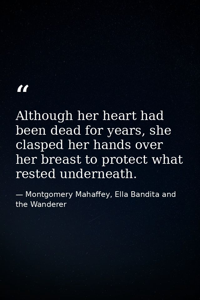 Although her heart had been dead for years, she clasped her hands over her breast to protect what rested underneath. — Montgomery Mahaffey, Ella Bandita and the Wanderer