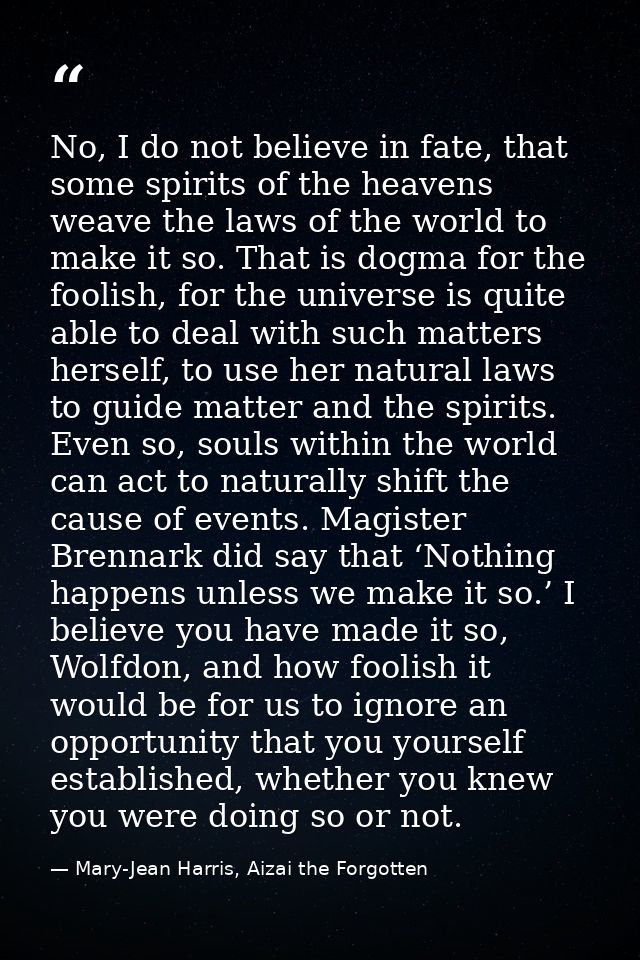 No, I do not believe in fate, that some spirits of the heavens weave the laws of the world to make it so. That is dogma  — Mary-Jean Harris, Aizai the Forgotten