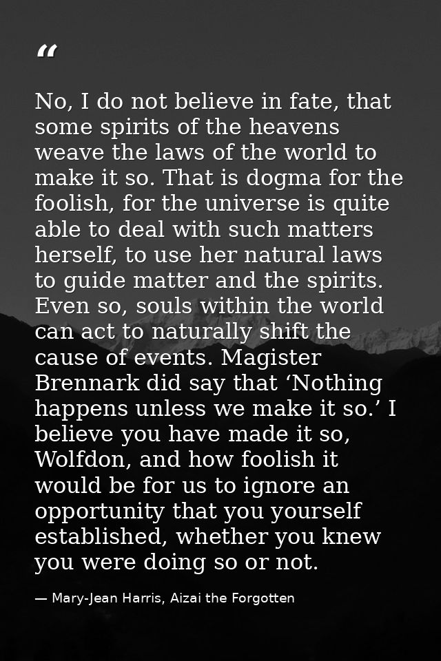 No, I do not believe in fate, that some spirits of the heavens weave the laws of the world to make it so. That is dogma  — Mary-Jean Harris, Aizai the Forgotten