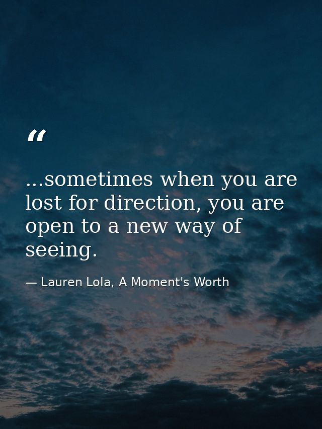 ...sometimes when you are lost for direction, you are open to a new way of seeing. — Lauren Lola, A Moment's Worth