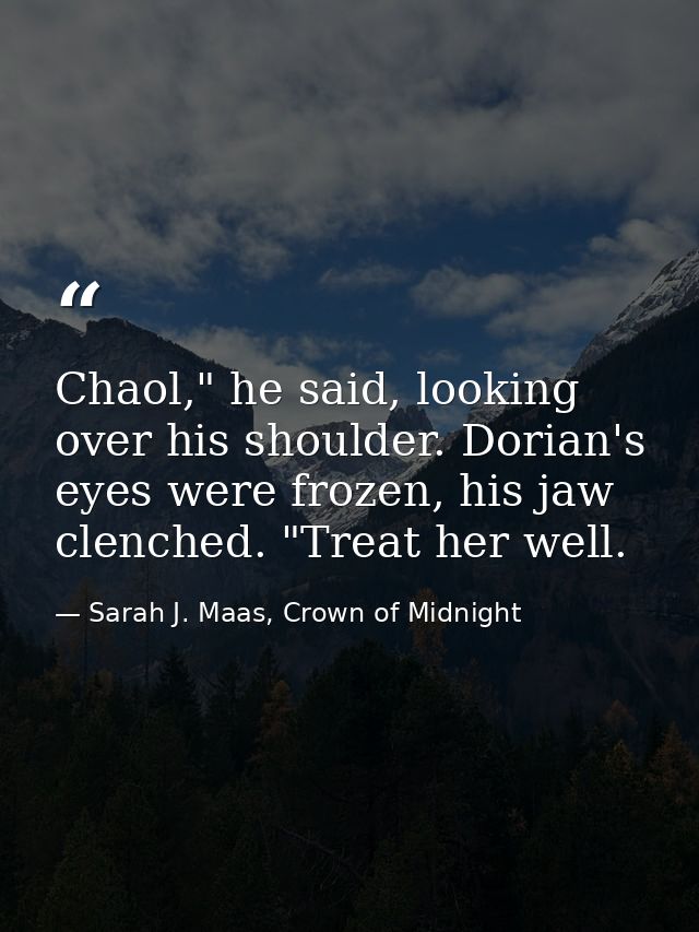 Chaol," he said, looking over his shoulder. Dorian's eyes were frozen, his jaw clenched. "Treat her well. — Sarah J. Maas, Crown of Midnight