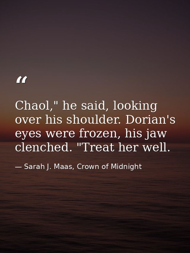 Chaol," he said, looking over his shoulder. Dorian's eyes were frozen, his jaw clenched. "Treat her well. — Sarah J. Maas, Crown of Midnight