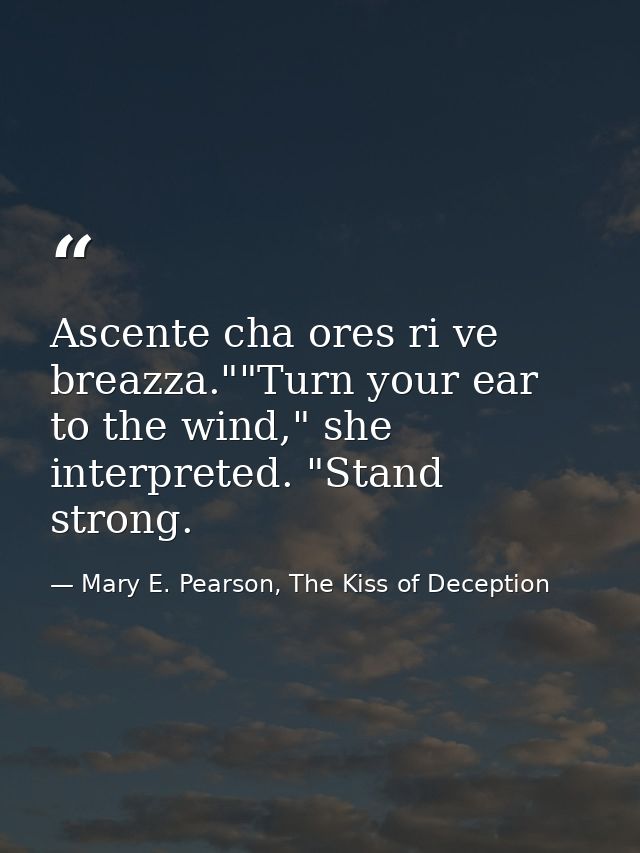Ascente cha ores ri ve breazza.""Turn your ear to the wind," she interpreted. "Stand strong. — Mary E. Pearson, The Kiss of Deception