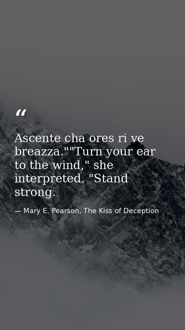 Ascente cha ores ri ve breazza.""Turn your ear to the wind," she interpreted. "Stand strong. — Mary E. Pearson, The Kiss of Deception