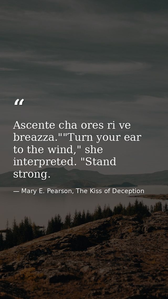 Ascente cha ores ri ve breazza.""Turn your ear to the wind," she interpreted. "Stand strong. — Mary E. Pearson, The Kiss of Deception
