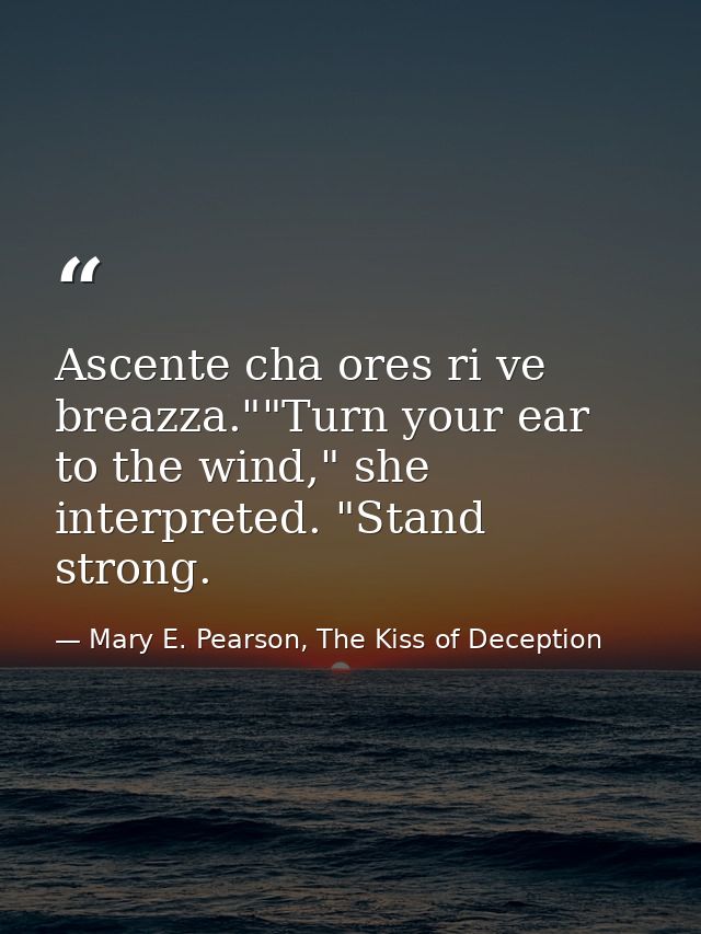 Ascente cha ores ri ve breazza.""Turn your ear to the wind," she interpreted. "Stand strong. — Mary E. Pearson, The Kiss of Deception