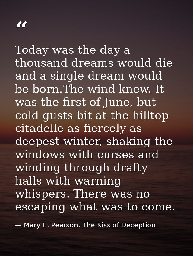 Today was the day a thousand dreams would die and a single dream would be born.The wind knew. It was the first of June,  — Mary E. Pearson, The Kiss of Deception