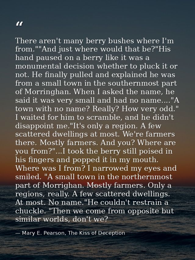 There aren't many berry bushes where I'm from.""And just where would that be?"His hand paused on a berry like it was a m — Mary E. Pearson, The Kiss of Deception