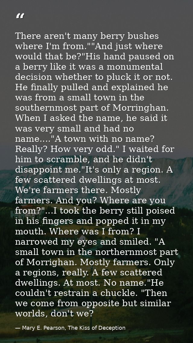 There aren't many berry bushes where I'm from.""And just where would that be?"His hand paused on a berry like it was a m — Mary E. Pearson, The Kiss of Deception