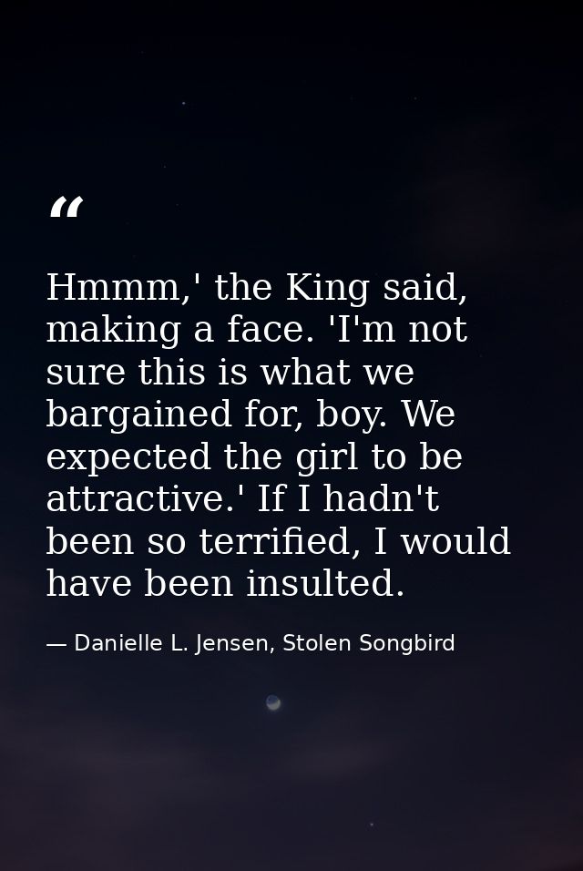 Hmmm,' the King said, making a face. 'I'm not sure this is what we bargained for, boy. We expected the girl to be attrac — Danielle L. Jensen, Stolen Songbird