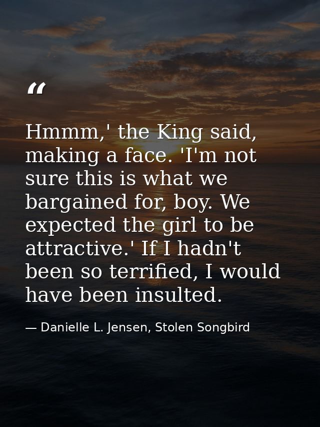 Hmmm,' the King said, making a face. 'I'm not sure this is what we bargained for, boy. We expected the girl to be attrac — Danielle L. Jensen, Stolen Songbird