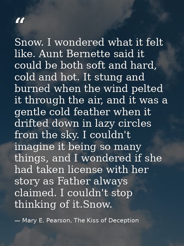 Snow. I wondered what it felt like. Aunt Bernette said it could be both soft and hard, cold and hot. It stung and burned — Mary E. Pearson, The Kiss of Deception
