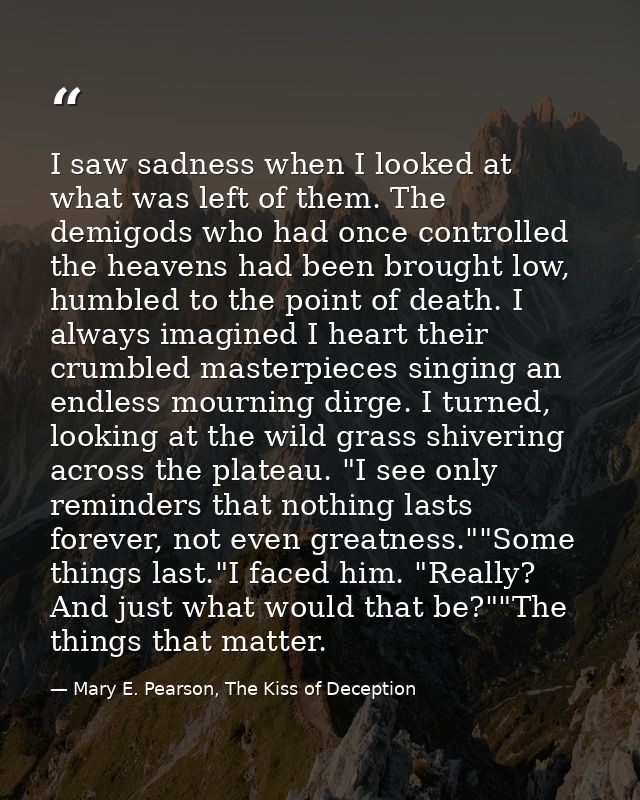 I saw sadness when I looked at what was left of them. The demigods who had once controlled the heavens had been brought  — Mary E. Pearson, The Kiss of Deception