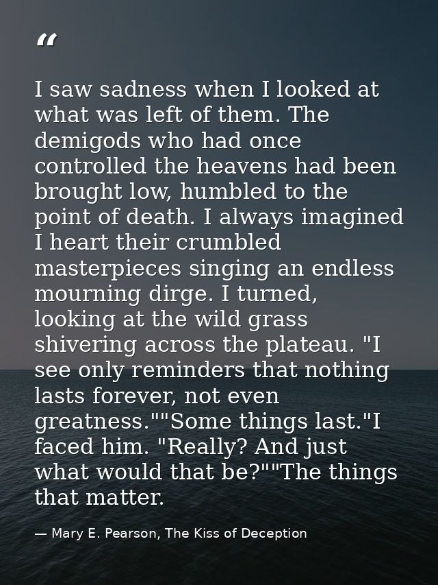 I saw sadness when I looked at what was left of them. The demigods who had once controlled the heavens had been brought  — Mary E. Pearson, The Kiss of Deception