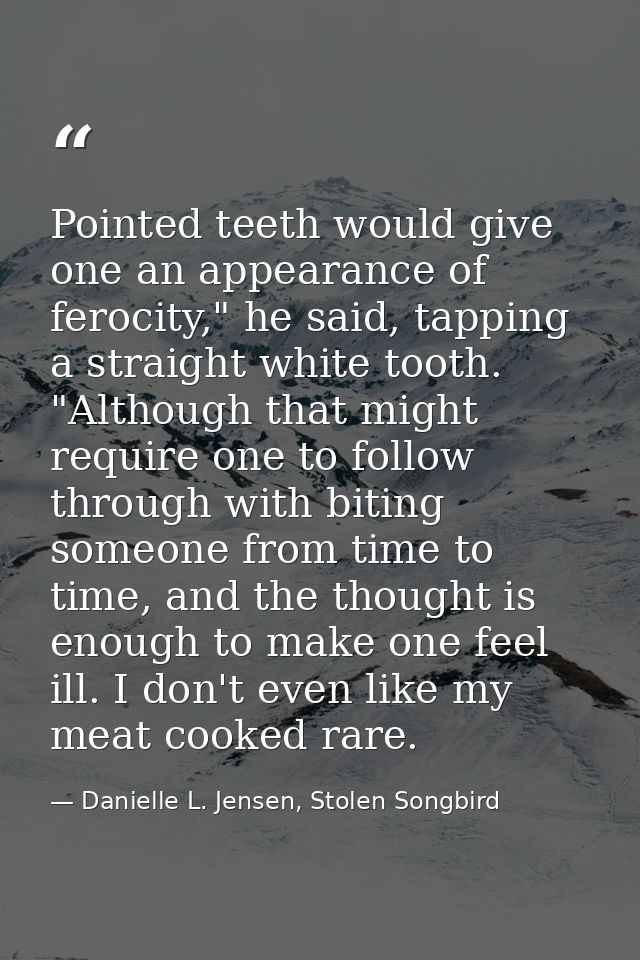 Pointed teeth would give one an appearance of ferocity," he said, tapping a straight white tooth. "Although that might r — Danielle L. Jensen, Stolen Songbird
