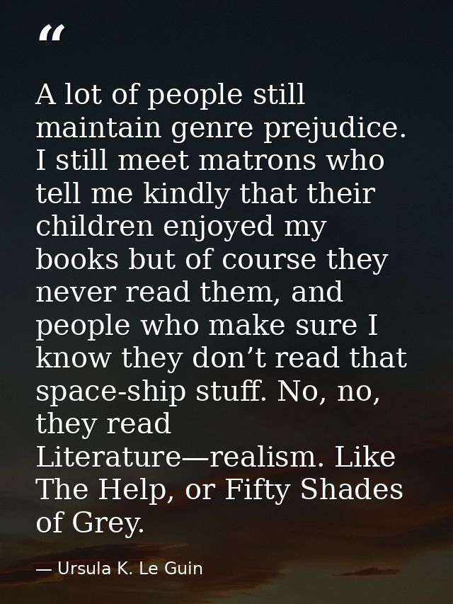 A lot of people still maintain genre prejudice. I still meet matrons who tell me kindly that their children enjoyed my b — Ursula K. Le Guin