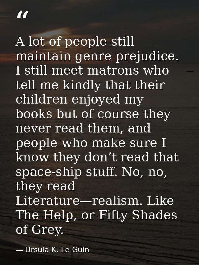 A lot of people still maintain genre prejudice. I still meet matrons who tell me kindly that their children enjoyed my b — Ursula K. Le Guin