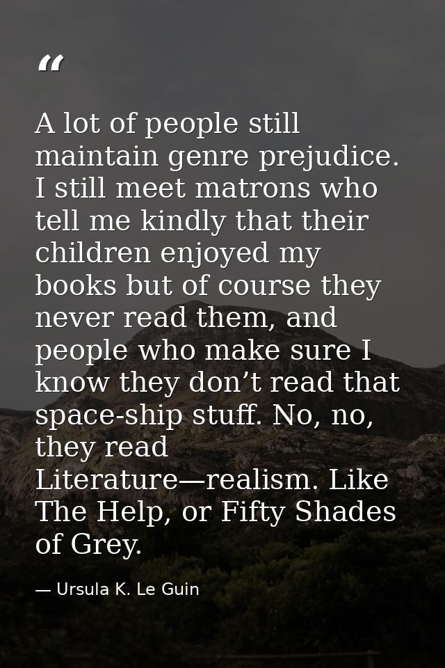 A lot of people still maintain genre prejudice. I still meet matrons who tell me kindly that their children enjoyed my b — Ursula K. Le Guin