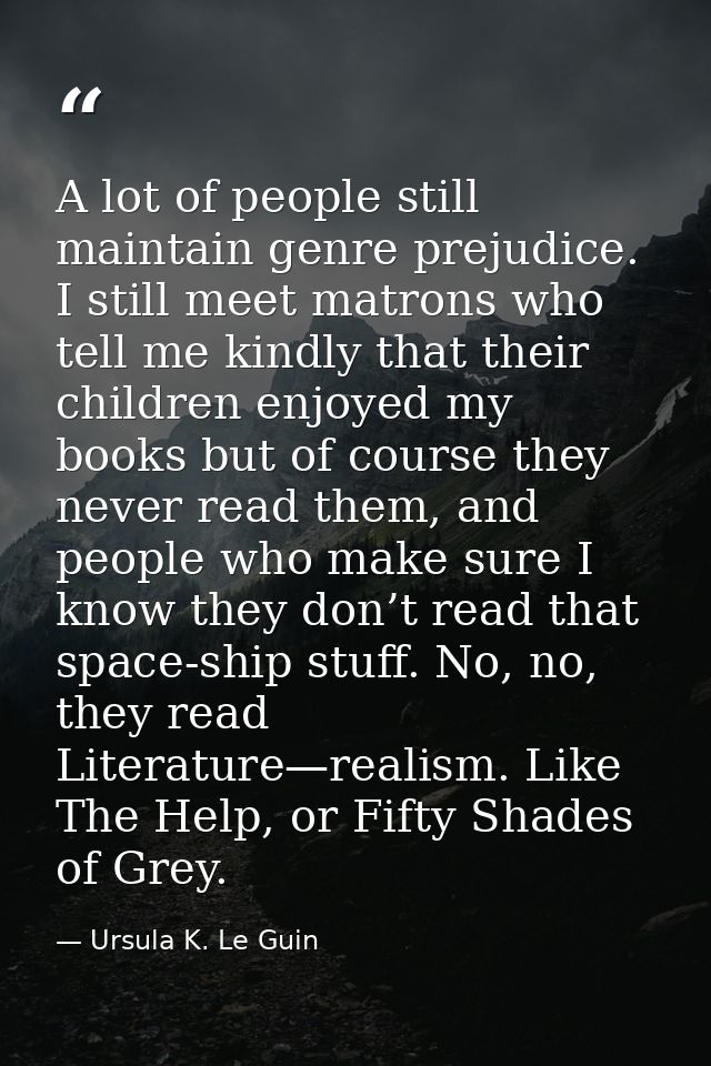 A lot of people still maintain genre prejudice. I still meet matrons who tell me kindly that their children enjoyed my b — Ursula K. Le Guin