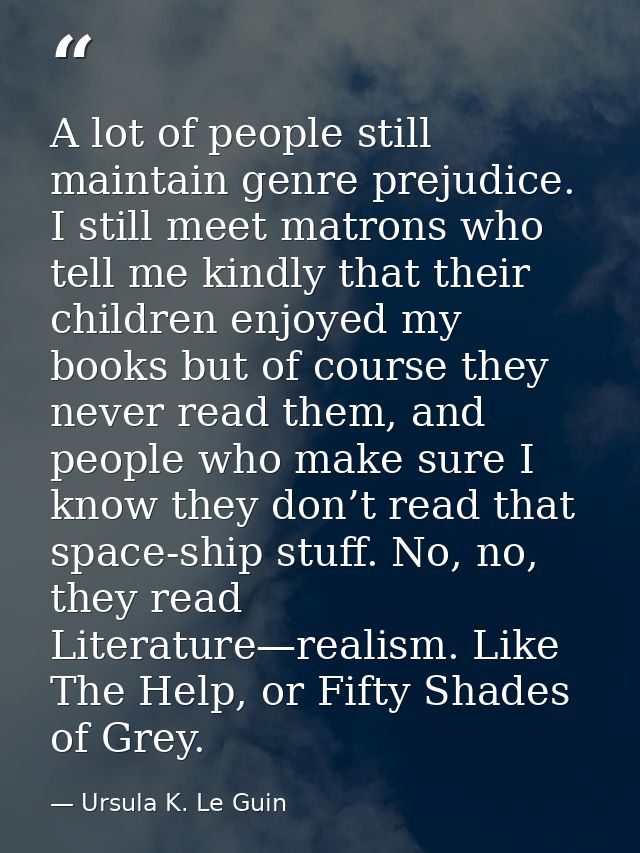 A lot of people still maintain genre prejudice. I still meet matrons who tell me kindly that their children enjoyed my b — Ursula K. Le Guin