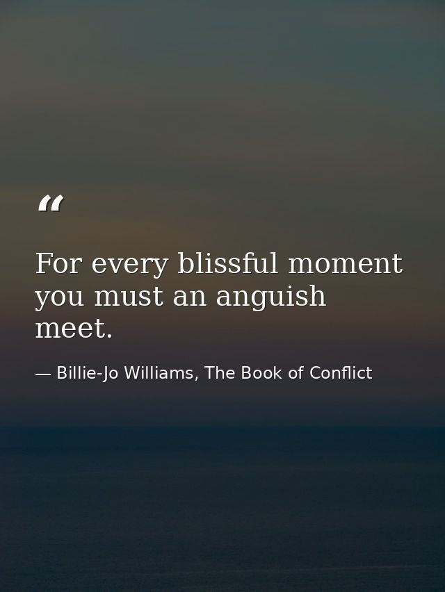 For every blissful moment you must an anguish meet. — Billie-Jo Williams, The Book of Conflict