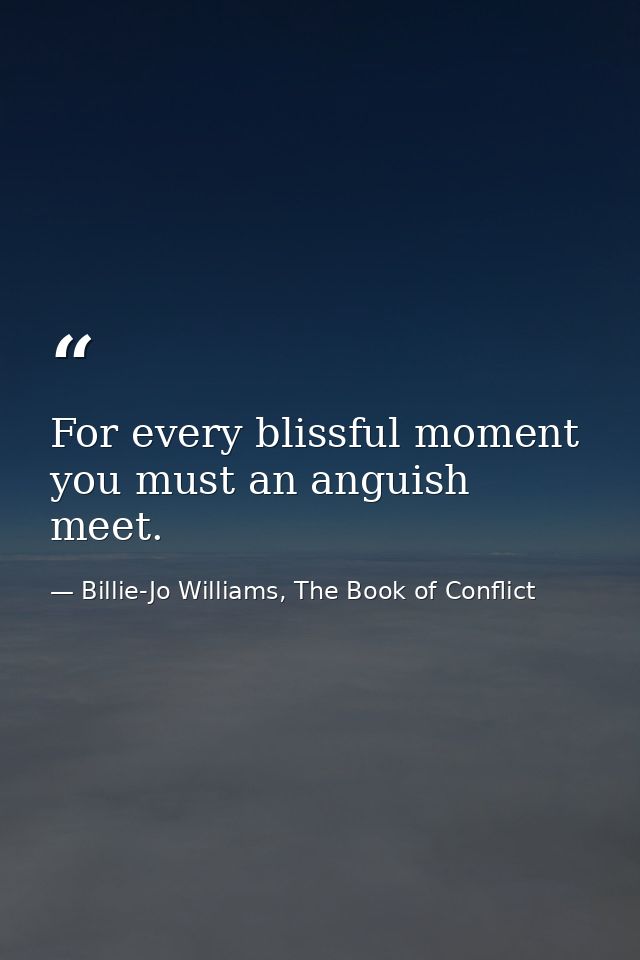 For every blissful moment you must an anguish meet. — Billie-Jo Williams, The Book of Conflict