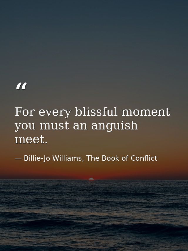 For every blissful moment you must an anguish meet. — Billie-Jo Williams, The Book of Conflict