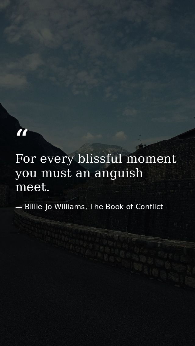 For every blissful moment you must an anguish meet. — Billie-Jo Williams, The Book of Conflict